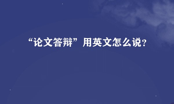 “论文答辩”用英文怎么说？