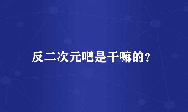 反二次元吧是干嘛的？