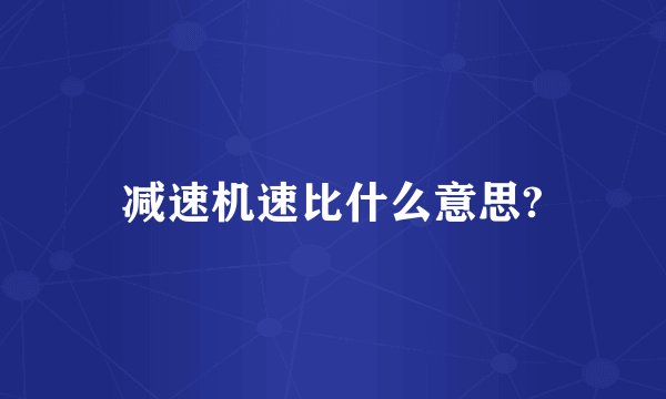 减速机速比什么意思?
