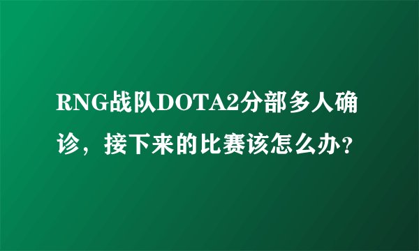 RNG战队DOTA2分部多人确诊，接下来的比赛该怎么办？