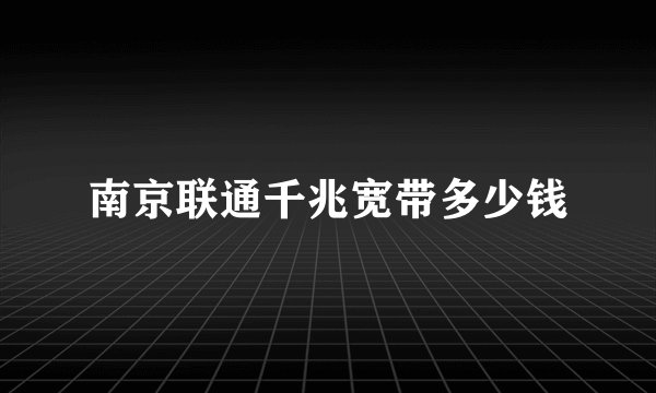 南京联通千兆宽带多少钱