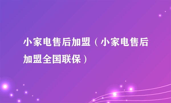 小家电售后加盟（小家电售后加盟全国联保）