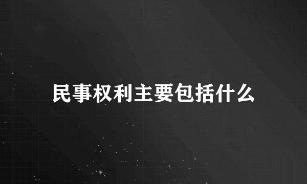 民事权利主要包括什么