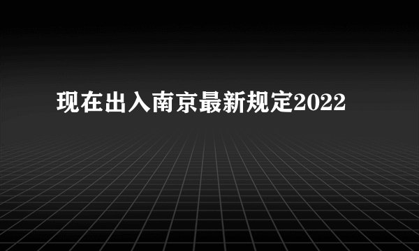 现在出入南京最新规定2022