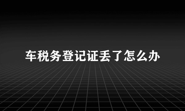车税务登记证丢了怎么办