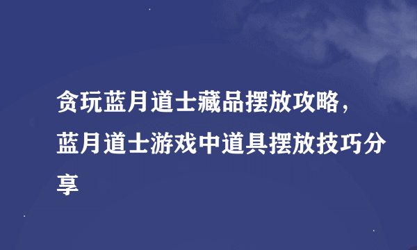 贪玩蓝月道士藏品摆放攻略，蓝月道士游戏中道具摆放技巧分享