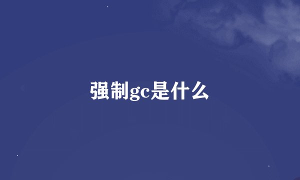 强制gc是什么