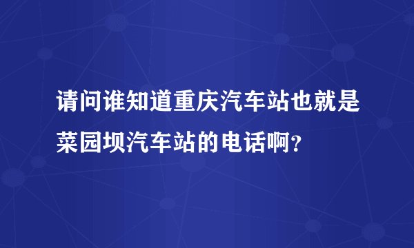 请问谁知道重庆汽车站也就是菜园坝汽车站的电话啊？