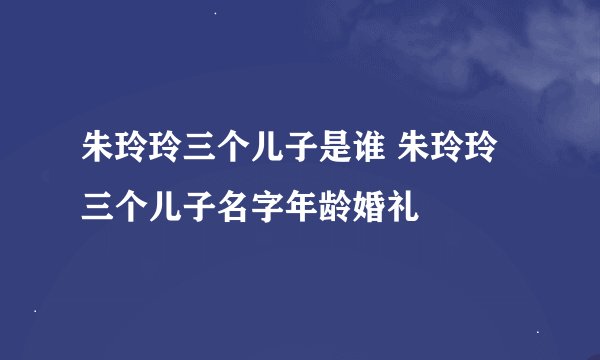 朱玲玲三个儿子是谁 朱玲玲三个儿子名字年龄婚礼