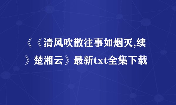 《《清风吹散往事如烟灭,续》楚湘云》最新txt全集下载