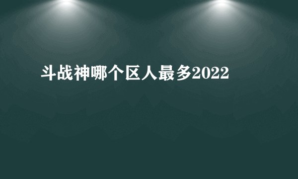 斗战神哪个区人最多2022