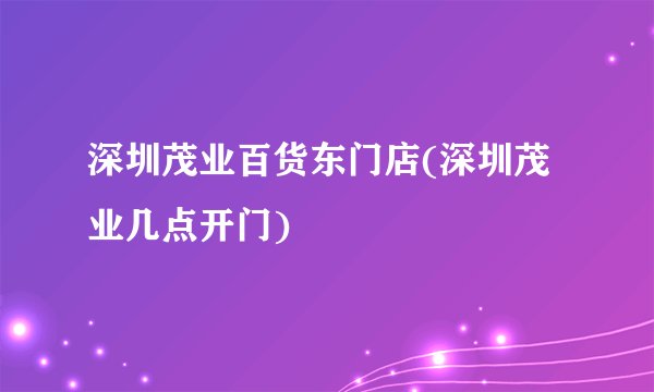 深圳茂业百货东门店(深圳茂业几点开门)