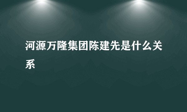 河源万隆集团陈建先是什么关系
