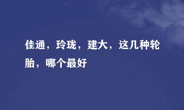 佳通，玲珑，建大，这几种轮胎，哪个最好