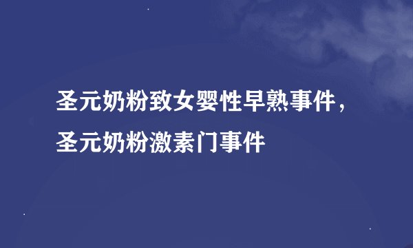 圣元奶粉致女婴性早熟事件，圣元奶粉激素门事件