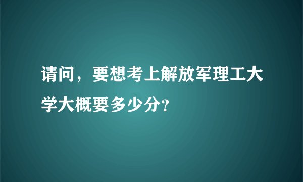 请问，要想考上解放军理工大学大概要多少分？