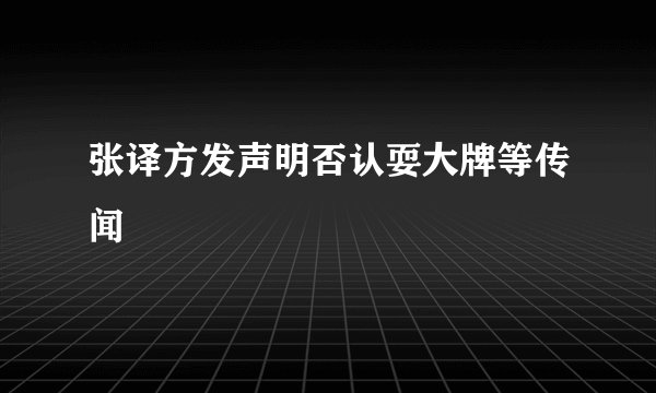 张译方发声明否认耍大牌等传闻