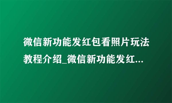 微信新功能发红包看照片玩法教程介绍_微信新功能发红包看照片玩法教程是什么