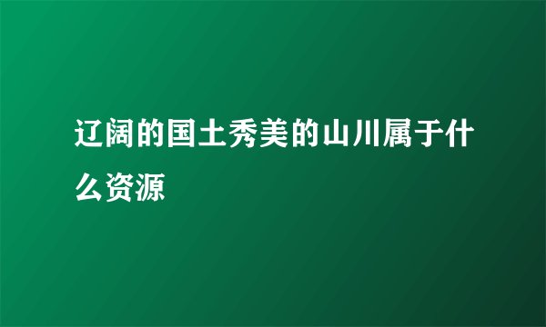 辽阔的国土秀美的山川属于什么资源
