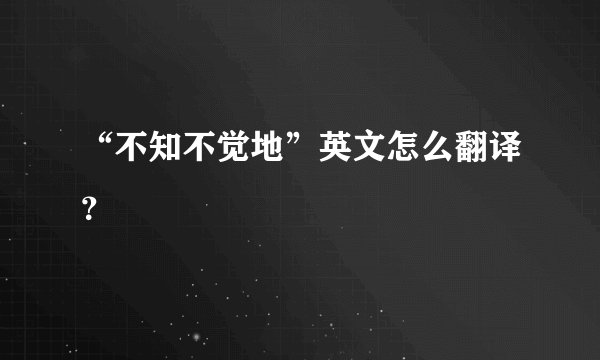 “不知不觉地”英文怎么翻译?