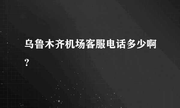 乌鲁木齐机场客服电话多少啊？