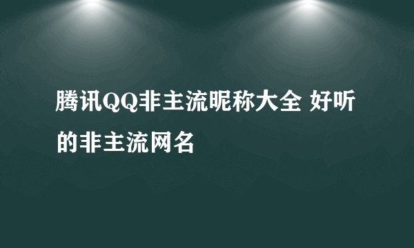 腾讯QQ非主流昵称大全 好听的非主流网名