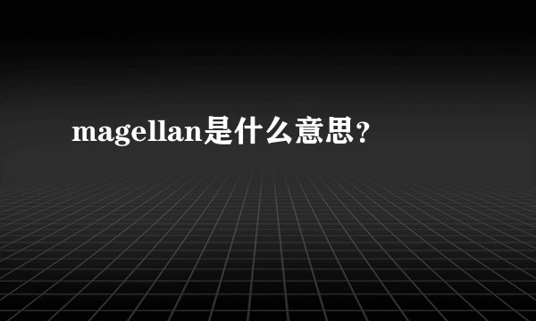 magellan是什么意思？