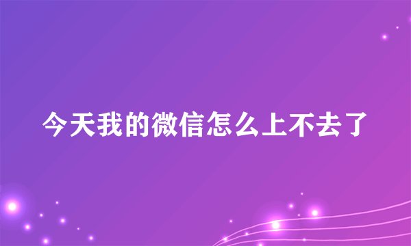 今天我的微信怎么上不去了