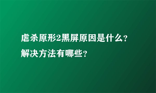 虐杀原形2黑屏原因是什么？解决方法有哪些？