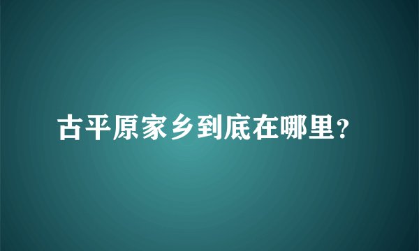 古平原家乡到底在哪里?