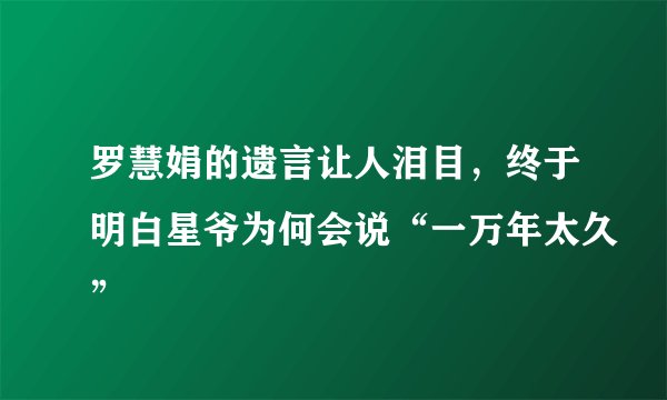 罗慧娟的遗言让人泪目，终于明白星爷为何会说“一万年太久”
