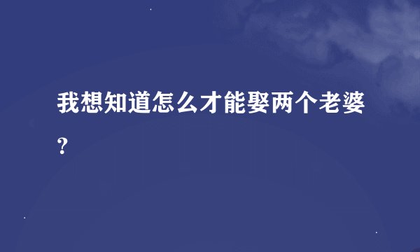 我想知道怎么才能娶两个老婆？