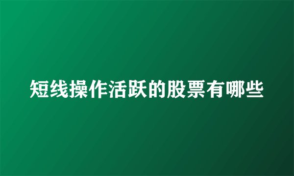 短线操作活跃的股票有哪些