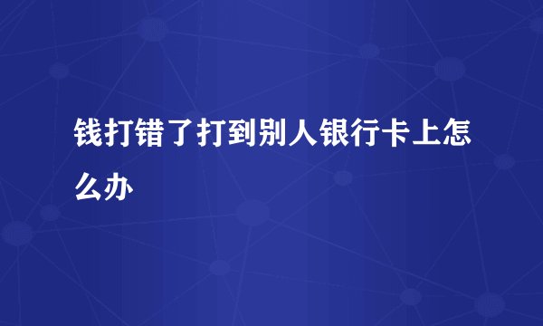 钱打错了打到别人银行卡上怎么办