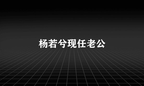杨若兮现任老公