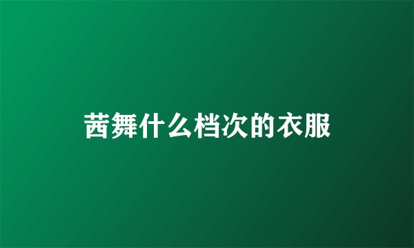茜舞什么档次的衣服