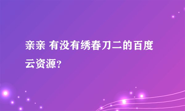 亲亲 有没有绣春刀二的百度云资源？