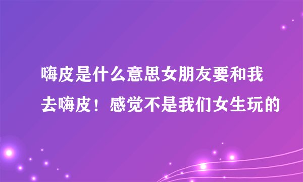 嗨皮是什么意思女朋友要和我去嗨皮！感觉不是我们女生玩的