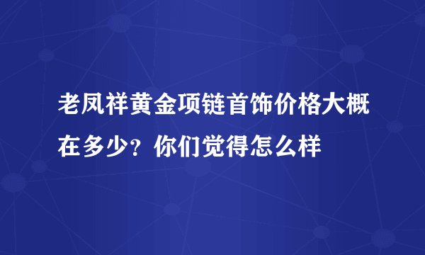 老凤祥黄金项链首饰价格大概在多少？你们觉得怎么样