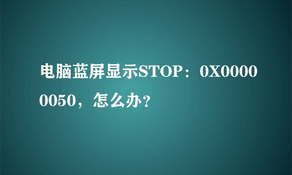 电脑蓝屏显示STOP：0X00000050，怎么办？