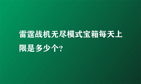 雷霆战机无尽模式宝箱每天上限是多少个？