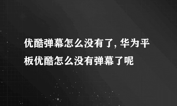 优酷弹幕怎么没有了, 华为平板优酷怎么没有弹幕了呢