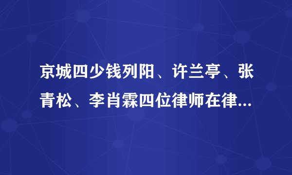 京城四少钱列阳、许兰亭、张青松、李肖霖四位律师在律师里面是怎样的存在？