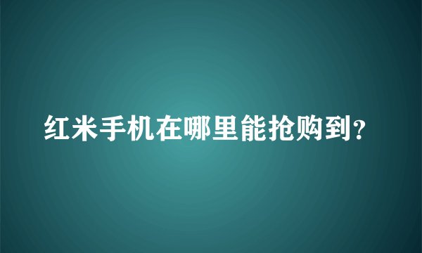 红米手机在哪里能抢购到？