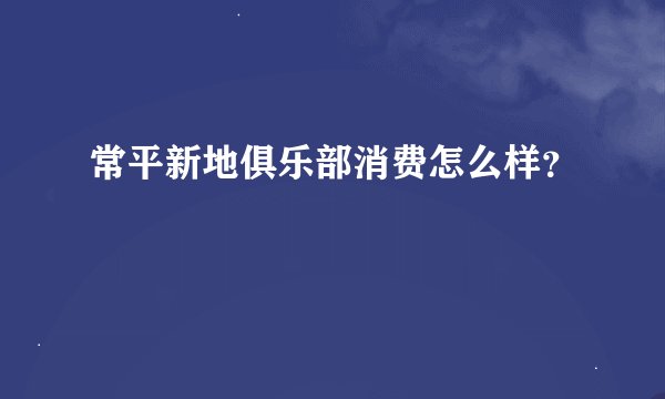 常平新地俱乐部消费怎么样?