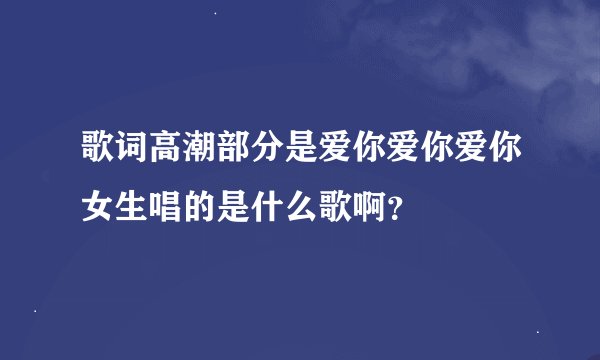 歌词高潮部分是爱你爱你爱你女生唱的是什么歌啊？