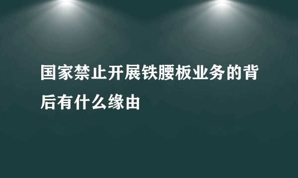 国家禁止开展铁腰板业务的背后有什么缘由
