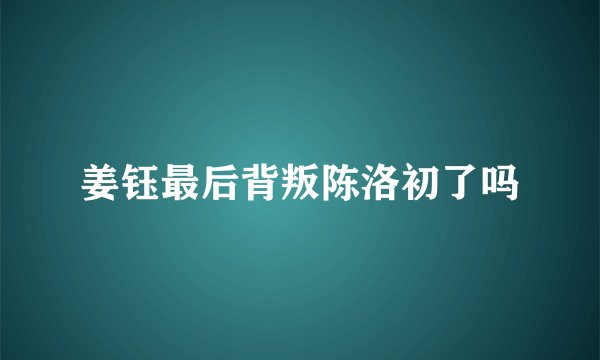 姜钰最后背叛陈洛初了吗