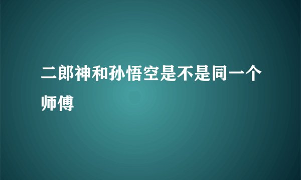 二郎神和孙悟空是不是同一个师傅