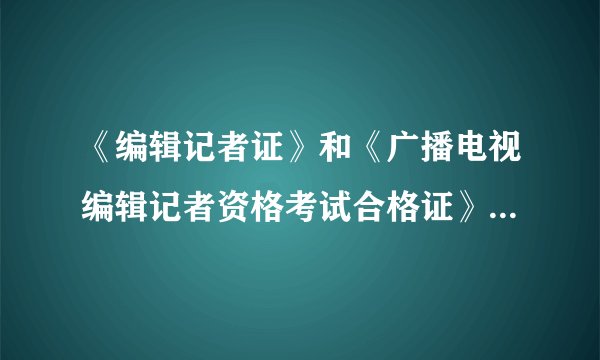 《编辑记者证》和《广播电视编辑记者资格考试合格证》有什么区别？